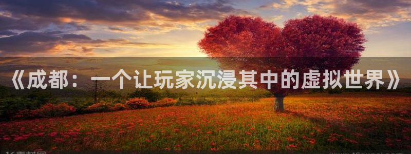 恩佐娱乐平台正规吗知乎：《成都：一个让玩家沉浸其中的虚拟世界
