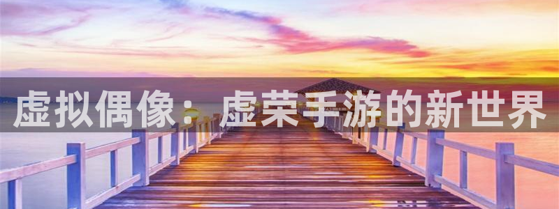 恩佐娱乐平台正规吗可靠吗：虚拟偶像：虚荣手游的新世界