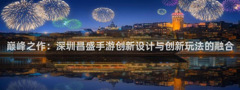 恩佐娱乐官方注册：巅峰之作：深圳昌盛手游创新设计与创新玩法的