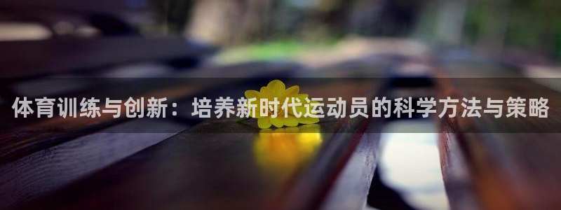 oety欧亿：体育训练与创新：培养新时代运动员的科学方法与策略