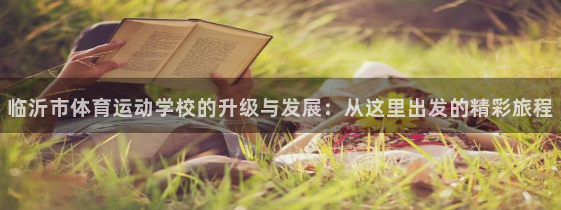 oety欧亿：临沂市体育运动学校的升级与发展：从这里出发的精彩旅程