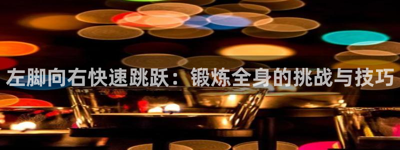 oety欧亿：左脚向右快速跳跃：锻炼全身的挑战与技巧