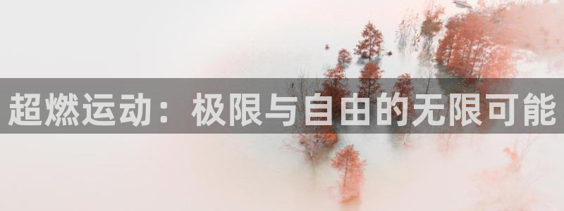 oety欧亿：超燃运动：极限与自由的无限可能